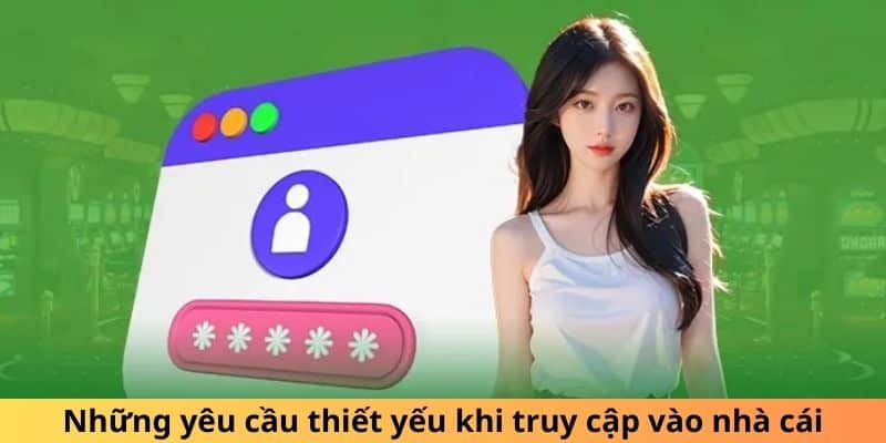 Những yêu cầu thiết yếu khi truy cập vào nhà cái